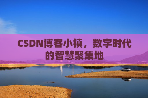 CSDN博客小镇，数字时代的智慧聚集地
